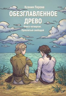 Обезглавленное древо. Книга четвертая. Проклятый свободой